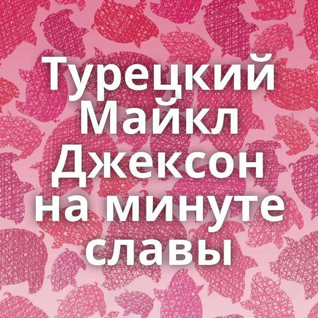 Турецкий Майкл Джексон на минуте славы