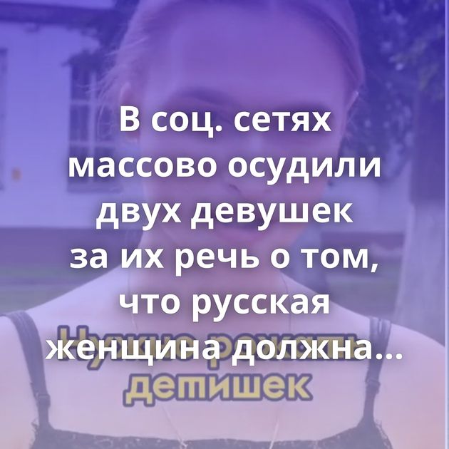 В соц. сетях массово осудили двух девушек за их речь о том, что русская женщина должна быть с русским…