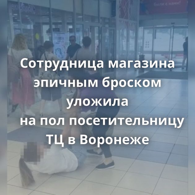 Сотрудница магазина эпичным броском уложила на пол посетительницу ТЦ в Воронеже
