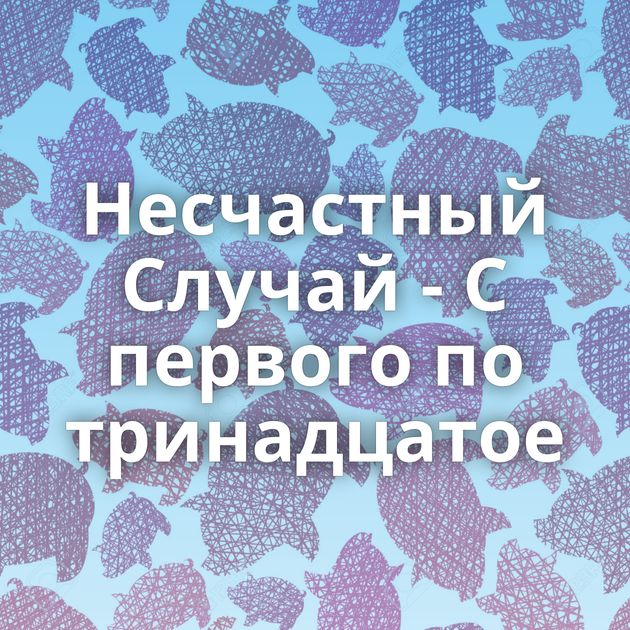 Несчастный Случай - С первого по тринадцатое