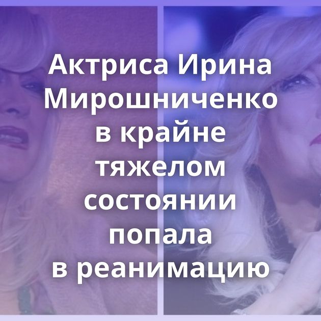 Актриса Ирина Мирошниченко в крайне тяжелом состоянии попала в реанимацию
