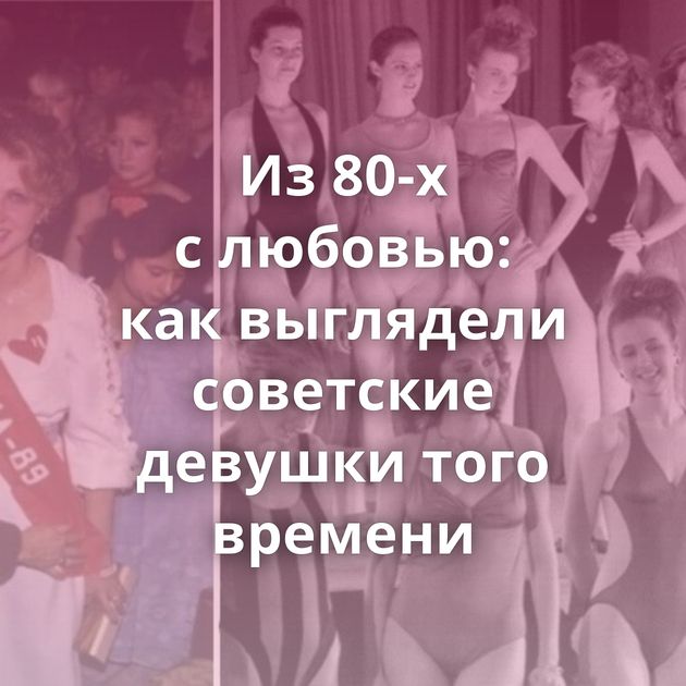 Из 80-х с любовью: как выглядели советские девушки того времени