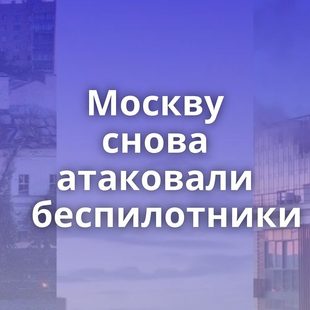 Москву снова атаковали беспилотники