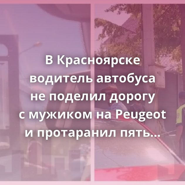 В Красноярске водитель автобуса не поделил дорогу с мужиком на Peugeot и протаранил пять автомобилей
