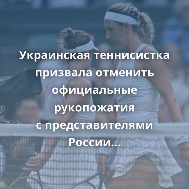 Украинская теннисистка призвала отменить официальные рукопожатия с представителями России и Белоруссии