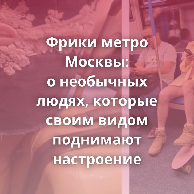Фрики метро Москвы: о необычных людях, которые своим видом поднимают настроение