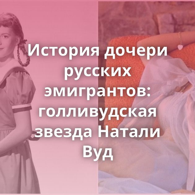 История дочери русских эмигрантов: голливудская звезда Натали Вуд