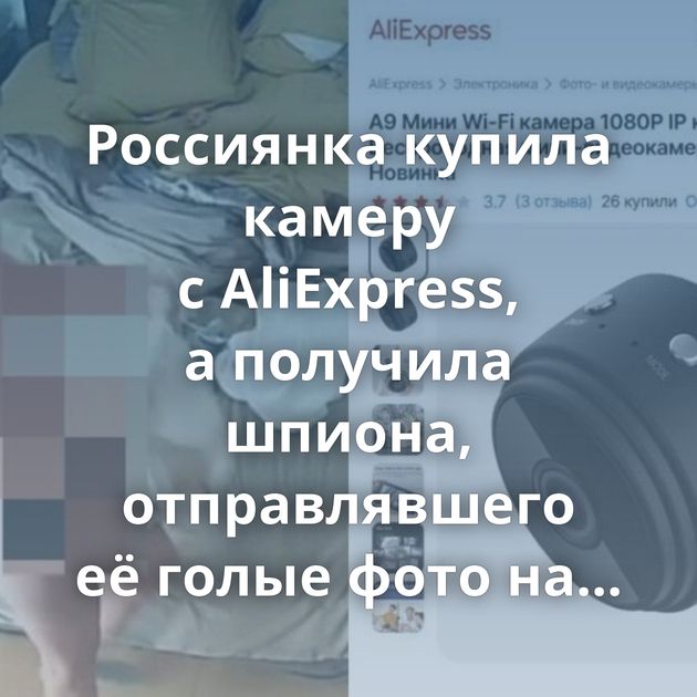 Россиянка купила камеру с AliExpress, а получила шпиона, отправлявшего её голые фото на сайты для взрослых