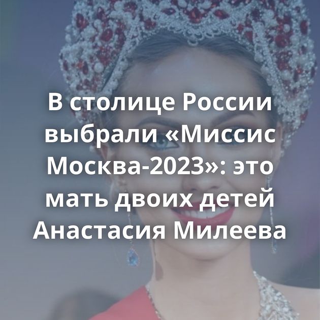 В столице России выбрали «Миссис Москва-2023»: это мать двоих детей Анастасия Милеева