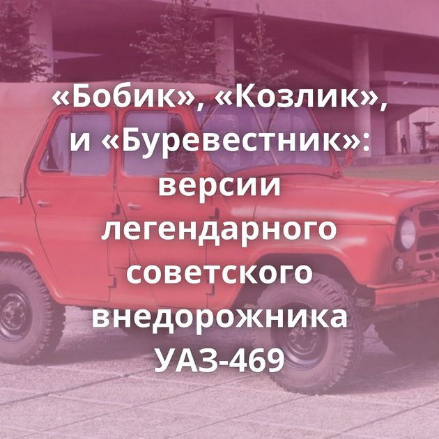 «Бобик», «Козлик», и «Буревестник»: версии легендарного советского внедорожника УАЗ-469
