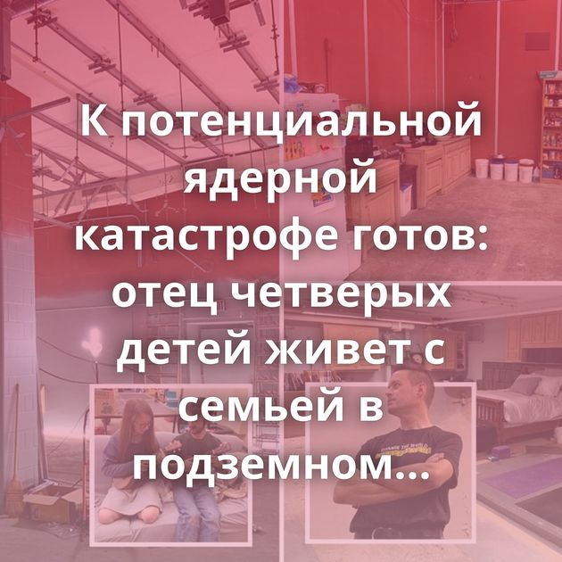 К потенциальной ядерной катастрофе готов: отец четверых детей живет с семьей в подземном бункере