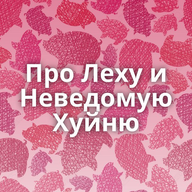 Про Леху и Неведомую Хуйню