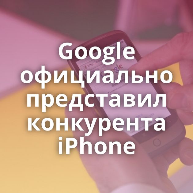 Google официально представил конкурента iPhone