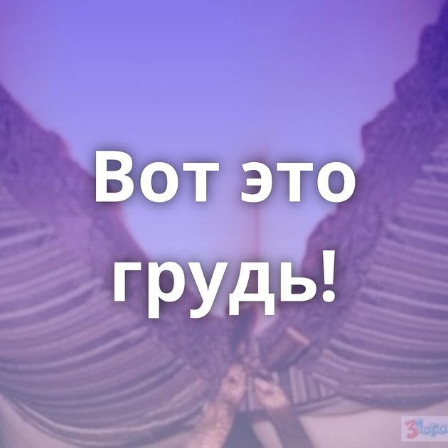 Вот это грудь!