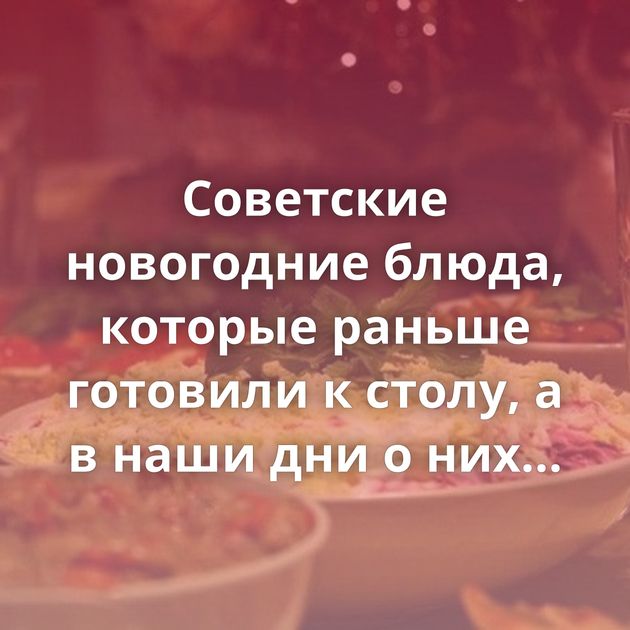 Советские новогодние блюда, которые раньше готовили к столу, а в наши дни о них практически позабыли