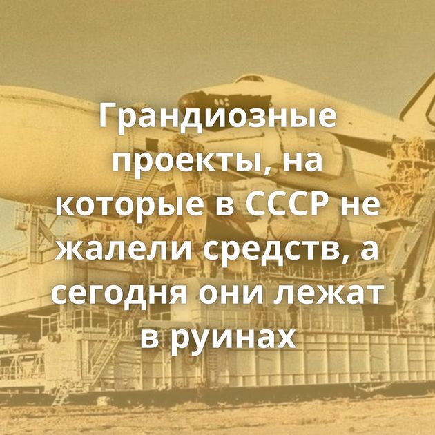 Грандиозные проекты, на которые в СССР не жалели средств, а сегодня они лежат в руинах