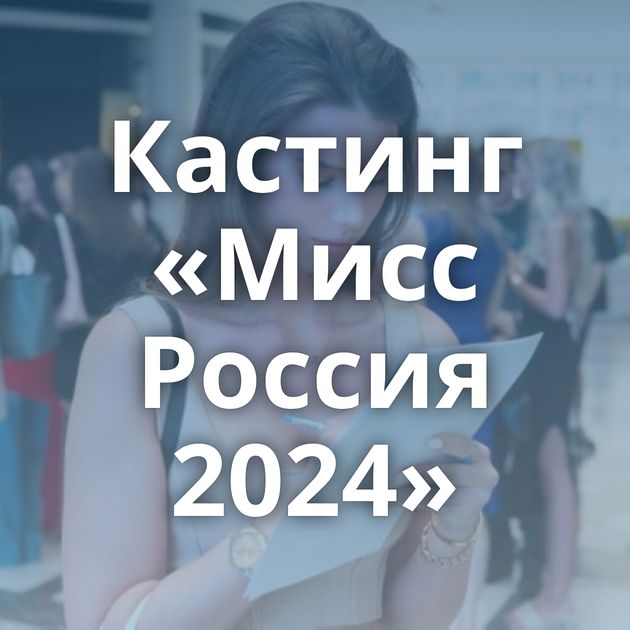 Кастинг «Мисс Россия 2024»