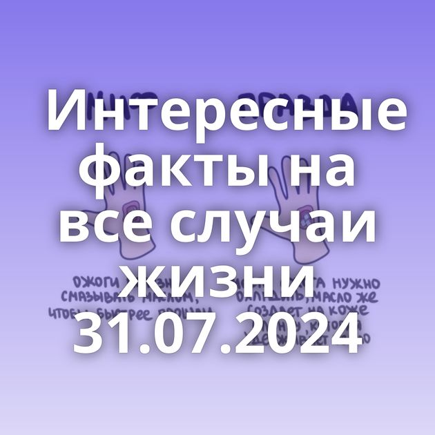 Интересные факты на все случаи жизни 31.07.2024