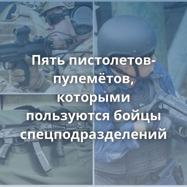 Пять пистолетов-пулемётов, которыми пользуются бойцы спецподразделений