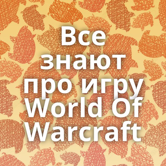 Все знают про игру World Of Warcraft