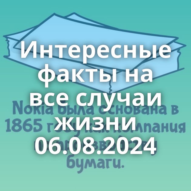 Интересные факты на все случаи жизни 06.08.2024