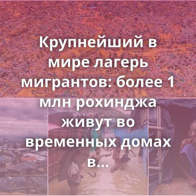 Крупнейший в мире лагерь мигрантов: более 1 млн рохинджа живут во временных домах в Бангладеш