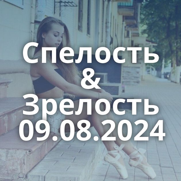 Спелость & Зрелость 09.08.2024