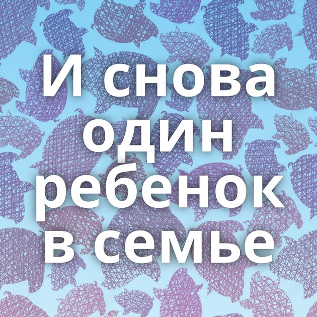 И снова один ребенок в семье