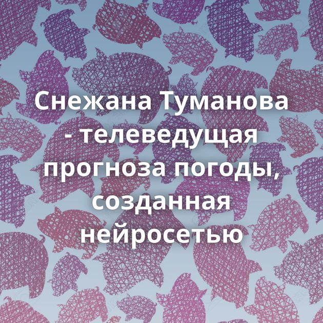 Снежана Туманова - телеведущая прогноза погоды, созданная нейросетью