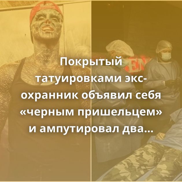 Покрытый татуировками экс-охранник объявил себя «черным пришельцем» и ампутировал два пальца