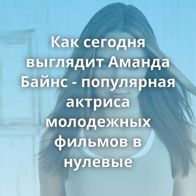 Как сегодня выглядит Аманда Байнс - популярная актриса молодежных фильмов в нулевые