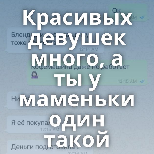 Красивых девушек много, а ты у маменьки один такой