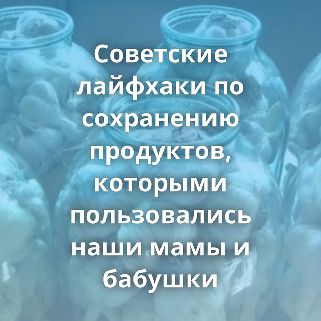 Советские лайфхаки по сохранению продуктов, которыми пользовались наши мамы и бабушки