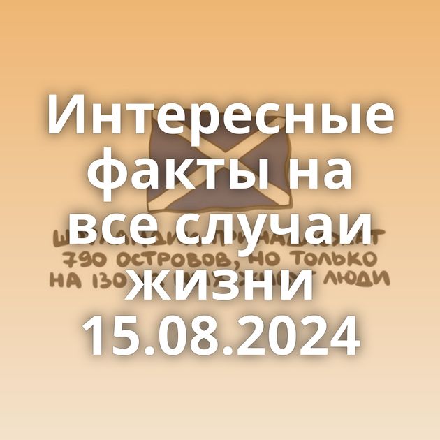 Интересные факты на все случаи жизни 15.08.2024