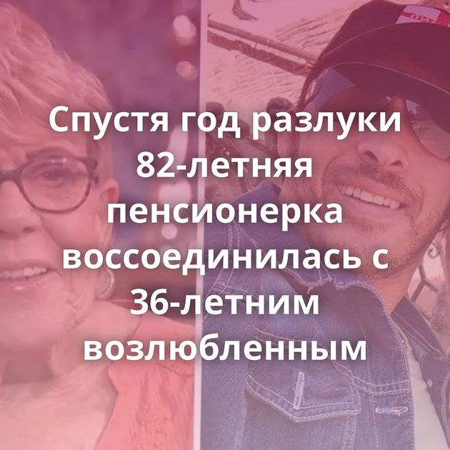 Спустя год разлуки 82-летняя пенсионерка воссоединилась с 36-летним возлюбленным