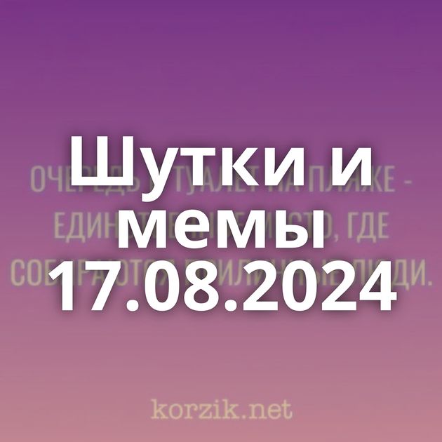 Шутки и мемы 17.08.2024