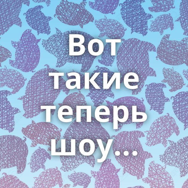 Вот такие теперь шоу...