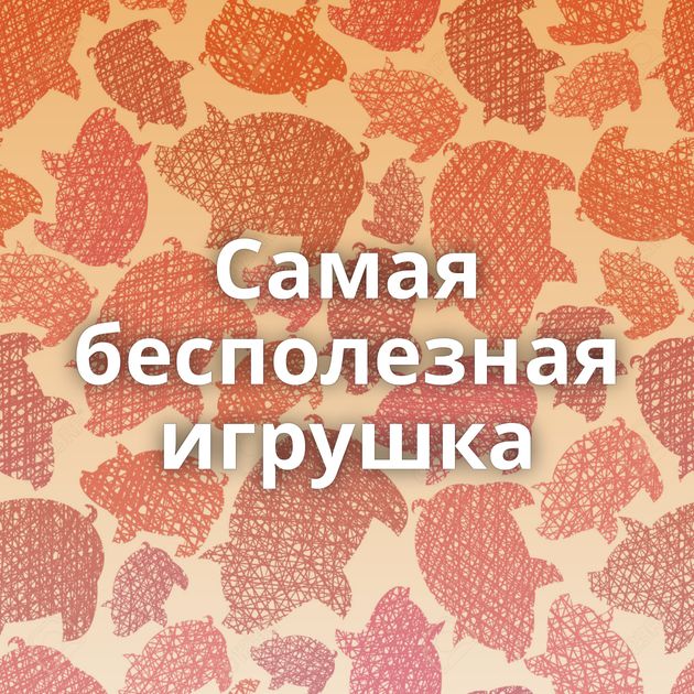 Самая бесполезная игрушка