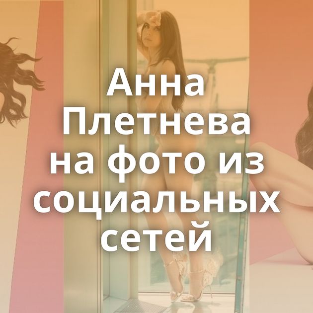 Анна Плетнева на фото из социальных сетей