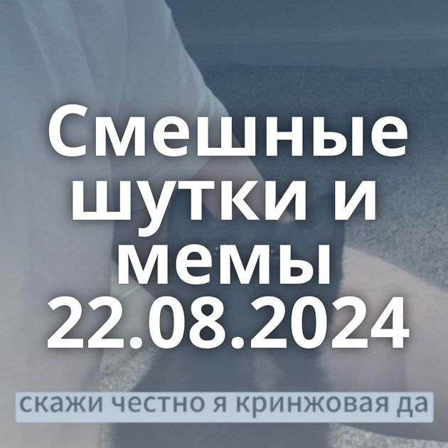 Смешные шутки и мемы 22.08.2024