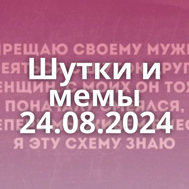 Шутки и мемы 24.08.2024