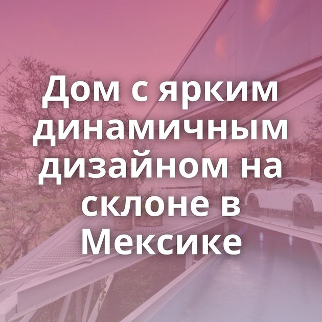 Дом с ярким динамичным дизайном на склоне в Мексике