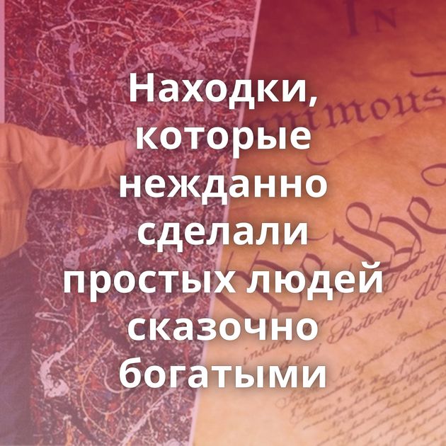 Находки, которые нежданно сделали простых людей сказочно богатыми