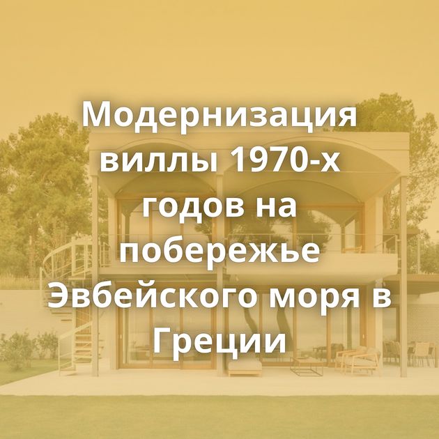 Модернизация виллы 1970-х годов на побережье Эвбейского моря в Греции