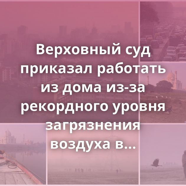 Верховный суд приказал работать из дома из-за рекордного уровня загрязнения воздуха в Нью-Дели