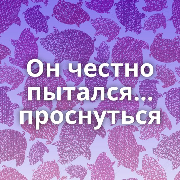 Он честно пытался... проснуться