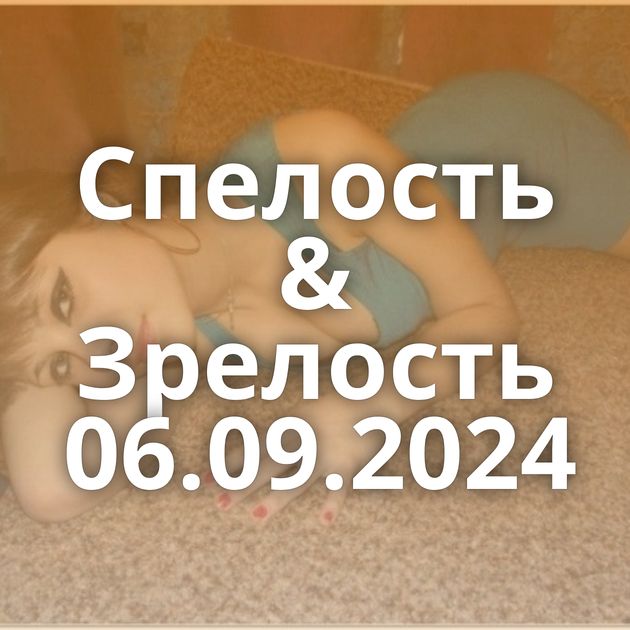 Спелость & Зрелость 06.09.2024