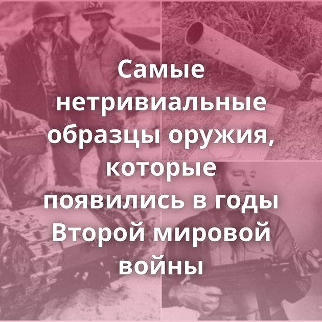 Самые нетривиальные образцы оружия, которые появились в годы Второй мировой войны