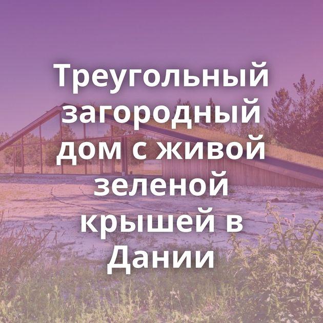 Треугольный загородный дом с живой зеленой крышей в Дании