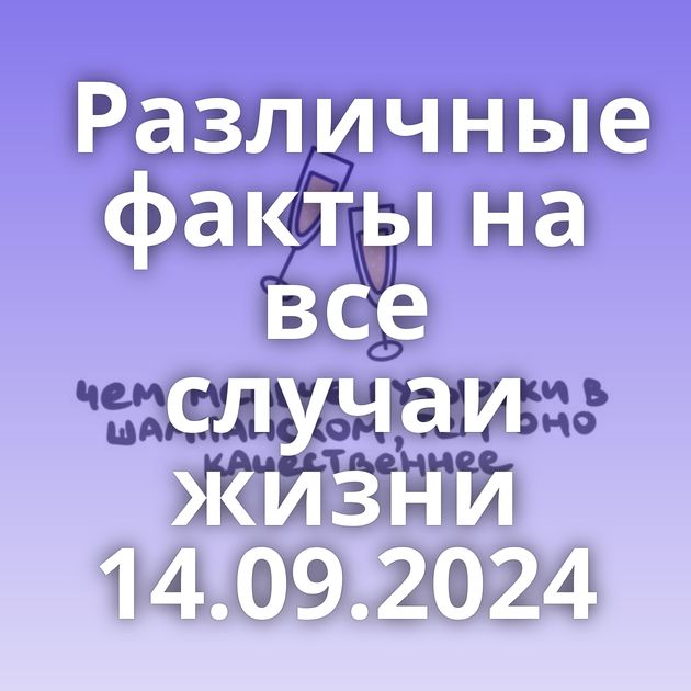 Различные факты на все случаи жизни 14.09.2024